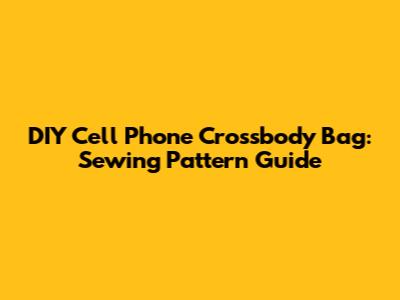 DIY Cell Phone Crossbody Bag: Sewing Pattern Guide