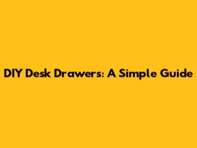 DIY Desk Drawers: A Simple Guide