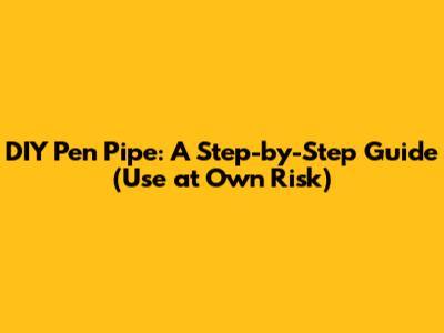 DIY Pen Pipe: A Step-by-Step Guide (Use at Own Risk)