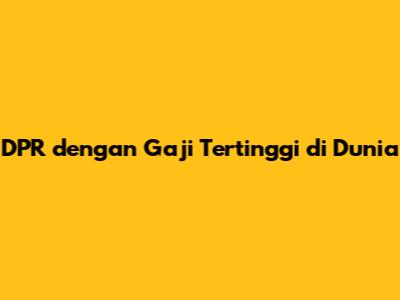 DPR dengan Gaji Tertinggi di Dunia