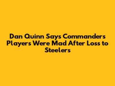 Dan Quinn Says Commanders Players Were Mad After Loss to Steelers