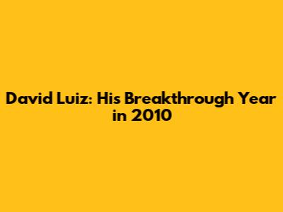 David Luiz: His Breakthrough Year in 2010