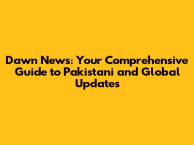 Dawn News: Your Comprehensive Guide to Pakistani and Global Updates