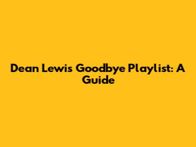 Dean Lewis' Goodbye Playlist: A Guide