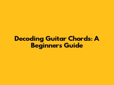 Decoding Guitar Chords: A Beginner's Guide