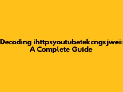 Decoding ihttpsyoutubetekcngsjwei: A Complete Guide