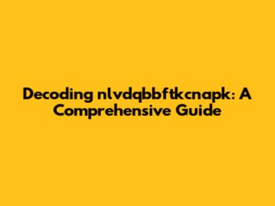 Decoding nlvdqbbftkcnapk: A Comprehensive Guide