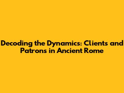 Decoding the Dynamics: Clients and Patrons in Ancient Rome