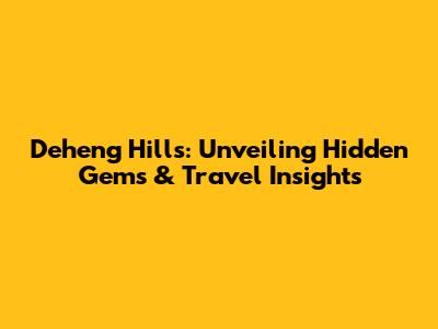 Deheng Hills: Unveiling Hidden Gems & Travel Insights