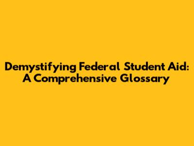 Demystifying Federal Student Aid: A Comprehensive Glossary