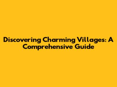 Discovering Charming Villages: A Comprehensive Guide