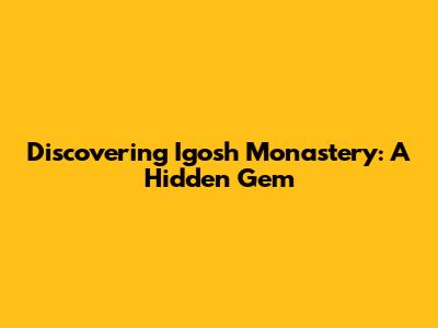 Discovering Igosh Monastery: A Hidden Gem