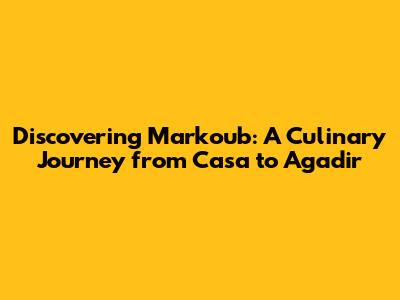 Discovering Markoub: A Culinary Journey from Casa to Agadir