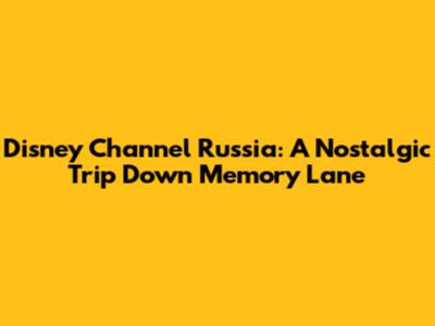 Disney Channel Russia: A Nostalgic Trip Down Memory Lane