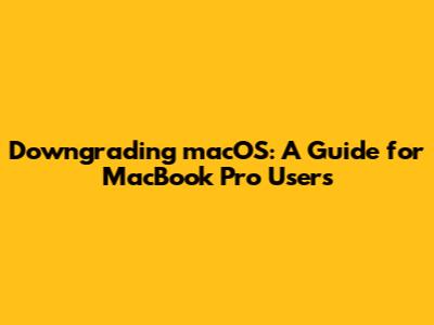 Downgrading macOS: A Guide for MacBook Pro Users