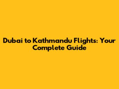 Dubai to Kathmandu Flights: Your Complete Guide