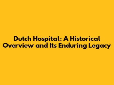 Dutch Hospital: A Historical Overview and Its Enduring Legacy