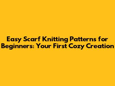 Easy Scarf Knitting Patterns for Beginners: Your First Cozy Creation