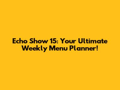 Echo Show 15: Your Ultimate Weekly Menu Planner!