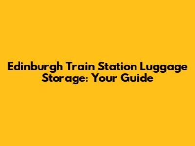 Edinburgh Train Station Luggage Storage: Your Guide
