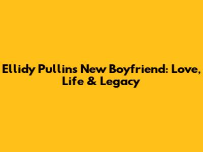 Ellidy Pullin's New Boyfriend: Love, Life & Legacy