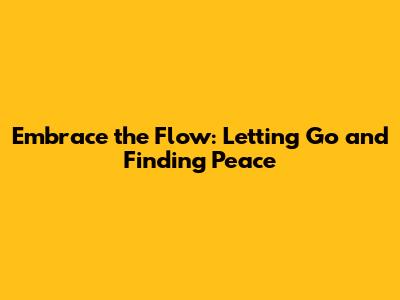 Embrace the Flow: Letting Go and Finding Peace