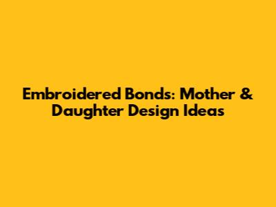 Embroidered Bonds: Mother & Daughter Design Ideas