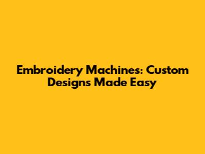 Embroidery Machines: Custom Designs Made Easy
