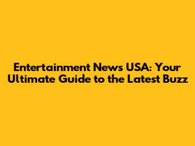 Entertainment News USA: Your Ultimate Guide to the Latest Buzz