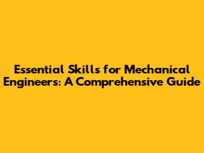 Essential Skills for Mechanical Engineers: A Comprehensive Guide