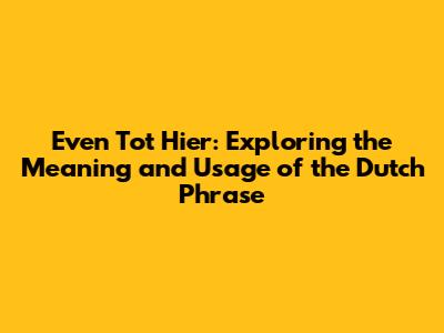 Even Tot Hier: Exploring the Meaning and Usage of the Dutch Phrase
