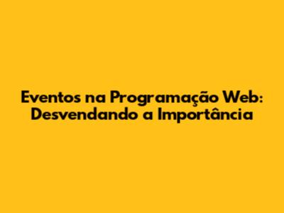 Eventos na Programação Web: Desvendando a Importância