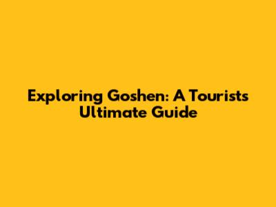 Exploring Goshen: A Tourist's Ultimate Guide