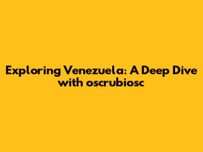 Exploring Venezuela: A Deep Dive with oscrubiosc