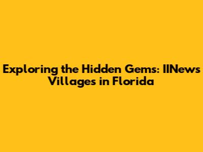 Exploring the Hidden Gems: IINews Villages in Florida