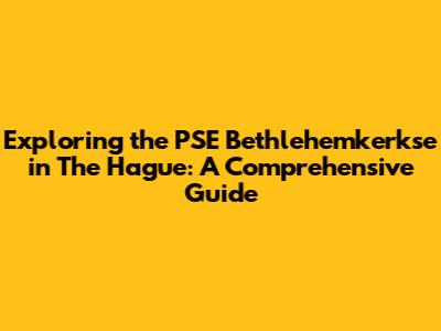 Exploring the PSE Bethlehemkerkse in The Hague: A Comprehensive Guide