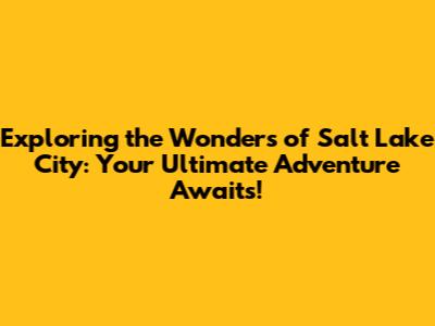 Exploring the Wonders of Salt Lake City: Your Ultimate Adventure Awaits!