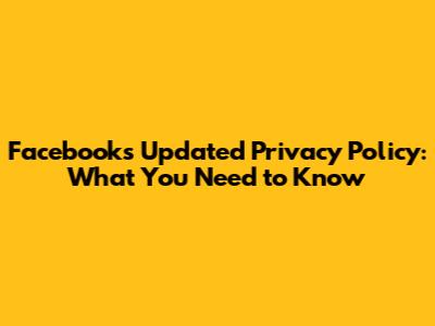 Facebook's Updated Privacy Policy: What You Need to Know