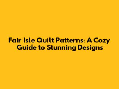 Fair Isle Quilt Patterns: A Cozy Guide to Stunning Designs