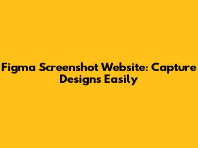 Figma Screenshot Website: Capture Designs Easily