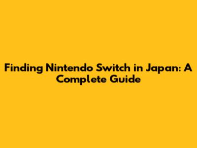 Finding Nintendo Switch in Japan: A Complete Guide