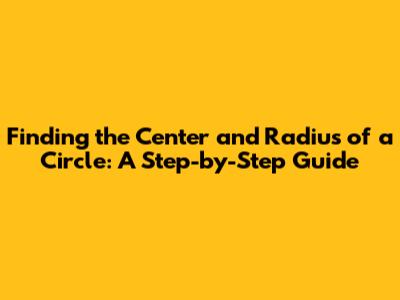 Finding the Center and Radius of a Circle: A Step-by-Step Guide