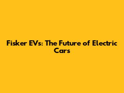 Fisker EVs: The Future of Electric Cars