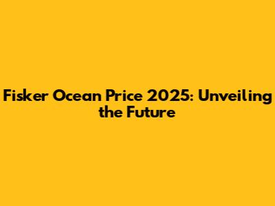 Fisker Ocean Price 2025: Unveiling the Future