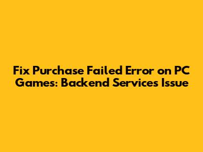 Fix Purchase Failed Error on PC Games: Backend Services Issue