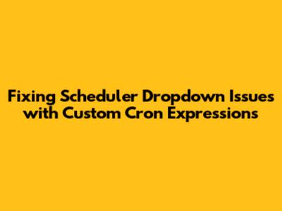 Fixing Scheduler Dropdown Issues with Custom Cron Expressions
