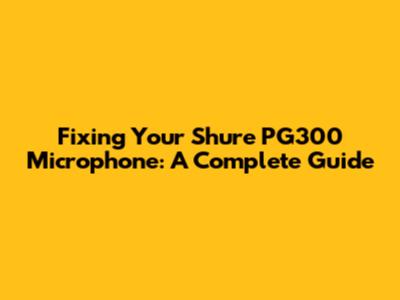 Fixing Your Shure PG300 Microphone: A Complete Guide