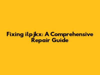 Fixing ilpjkx: A Comprehensive Repair Guide