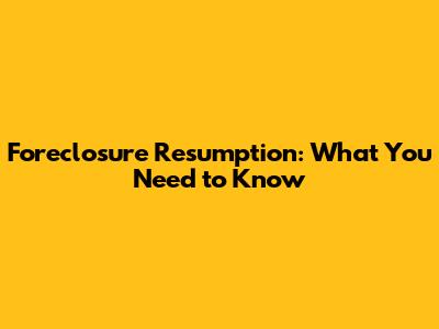 Foreclosure Resumption: What You Need to Know