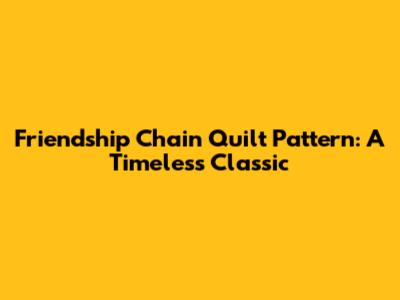 Friendship Chain Quilt Pattern: A Timeless Classic